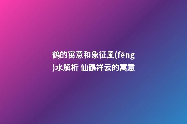 鶴的寓意和象征風(fēng)水解析 仙鶴祥云的寓意